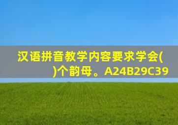 汉语拼音教学内容要求学会( )个韵母。A24B29C39